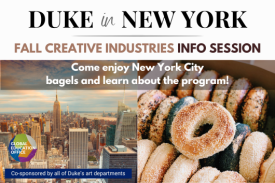 Title of graphic reads: "Duke in New York: Fall Creative Industries Info Session." The following text is superimposed over an arial picture of New York and bagels "Come enjoy New York City bagels and learn more about the program!